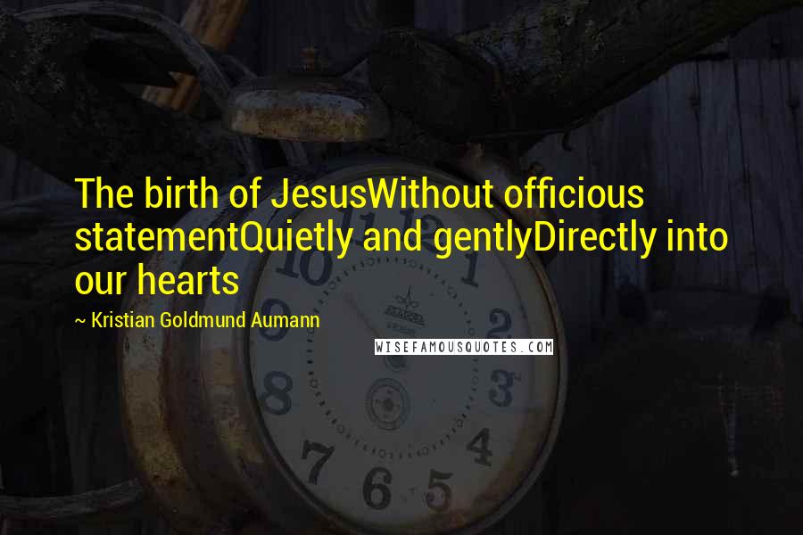 Kristian Goldmund Aumann Quotes: The birth of JesusWithout officious statementQuietly and gentlyDirectly into our hearts