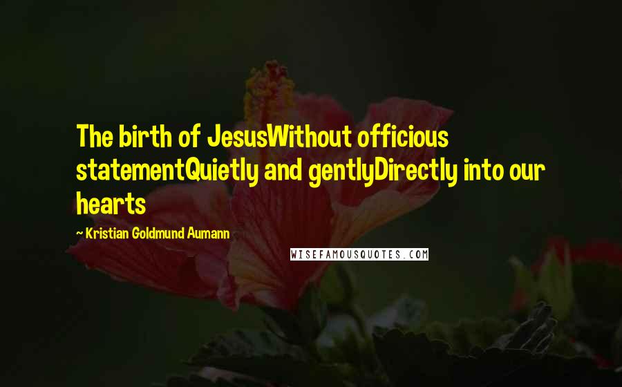 Kristian Goldmund Aumann Quotes: The birth of JesusWithout officious statementQuietly and gentlyDirectly into our hearts