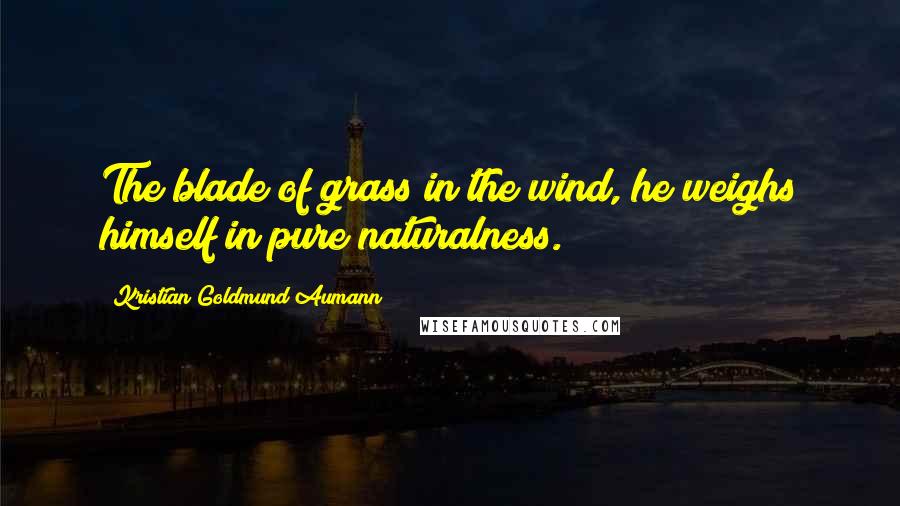 Kristian Goldmund Aumann Quotes: The blade of grass in the wind, he weighs himself in pure naturalness.