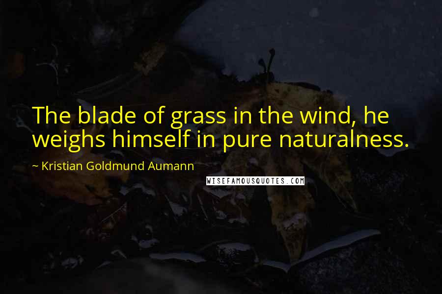 Kristian Goldmund Aumann Quotes: The blade of grass in the wind, he weighs himself in pure naturalness.