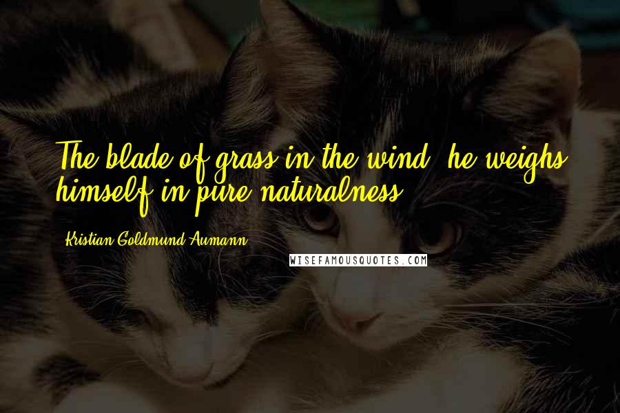 Kristian Goldmund Aumann Quotes: The blade of grass in the wind, he weighs himself in pure naturalness.