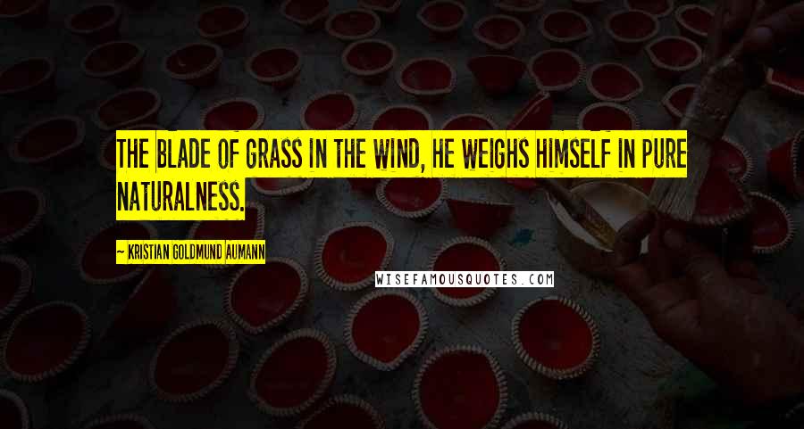 Kristian Goldmund Aumann Quotes: The blade of grass in the wind, he weighs himself in pure naturalness.