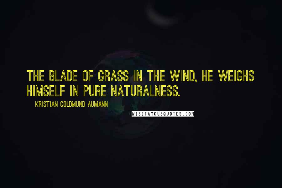 Kristian Goldmund Aumann Quotes: The blade of grass in the wind, he weighs himself in pure naturalness.