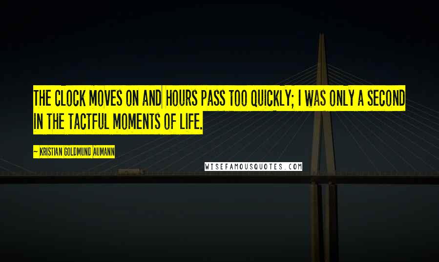 Kristian Goldmund Aumann Quotes: The clock moves on and hours pass too quickly; I was only a second in the tactful moments of life.