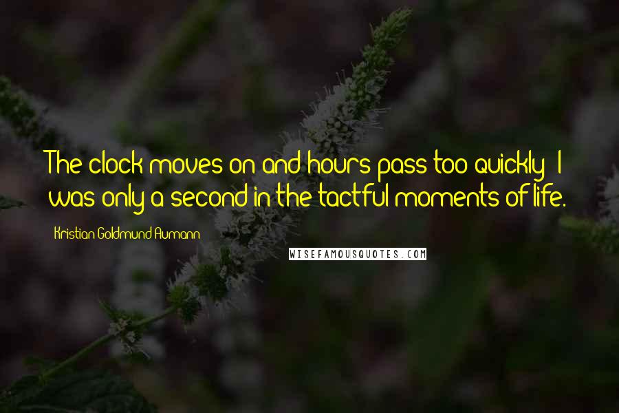 Kristian Goldmund Aumann Quotes: The clock moves on and hours pass too quickly; I was only a second in the tactful moments of life.