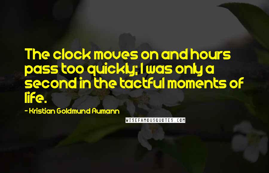 Kristian Goldmund Aumann Quotes: The clock moves on and hours pass too quickly; I was only a second in the tactful moments of life.