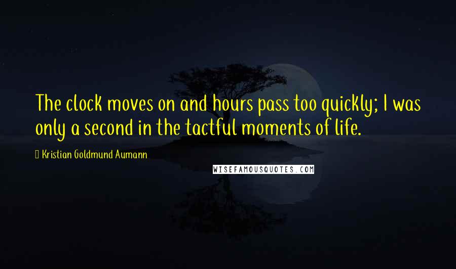 Kristian Goldmund Aumann Quotes: The clock moves on and hours pass too quickly; I was only a second in the tactful moments of life.