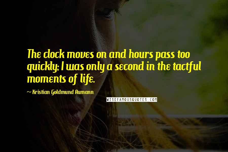 Kristian Goldmund Aumann Quotes: The clock moves on and hours pass too quickly; I was only a second in the tactful moments of life.