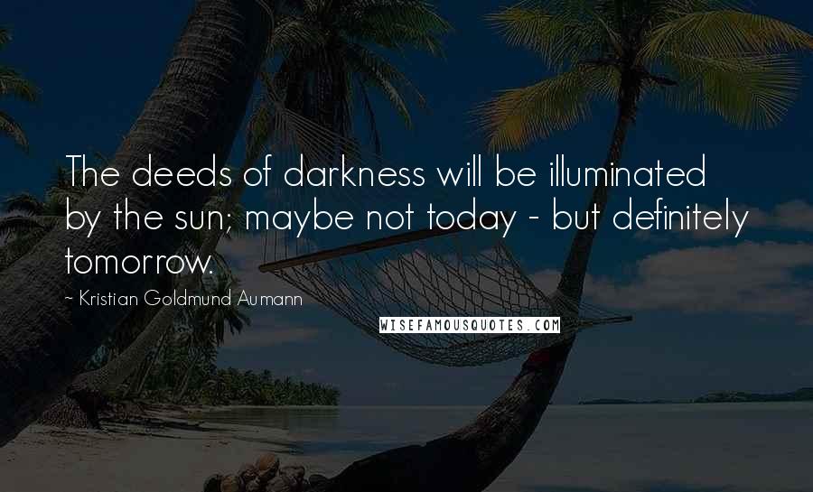 Kristian Goldmund Aumann Quotes: The deeds of darkness will be illuminated by the sun; maybe not today - but definitely tomorrow.