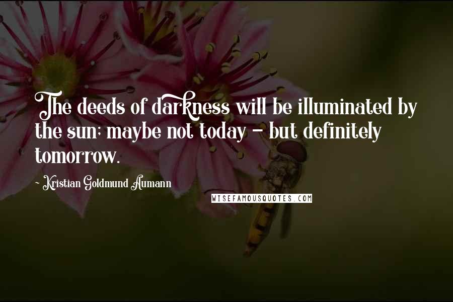 Kristian Goldmund Aumann Quotes: The deeds of darkness will be illuminated by the sun; maybe not today - but definitely tomorrow.