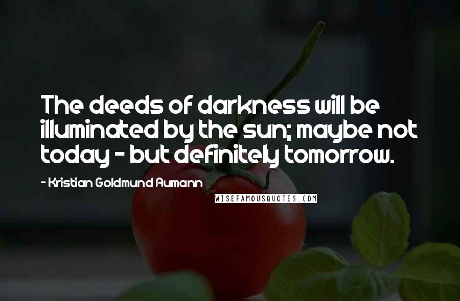 Kristian Goldmund Aumann Quotes: The deeds of darkness will be illuminated by the sun; maybe not today - but definitely tomorrow.