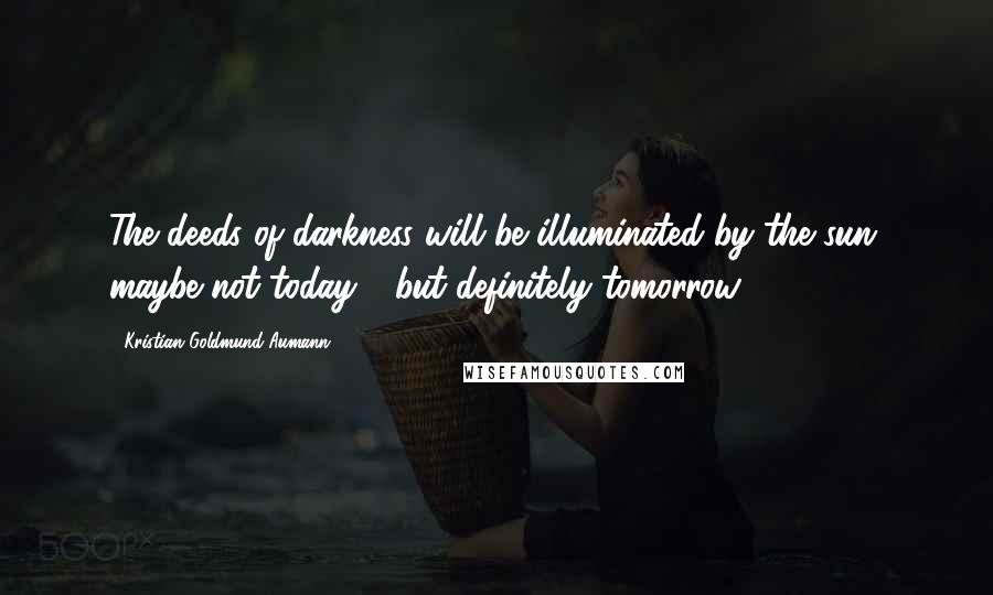 Kristian Goldmund Aumann Quotes: The deeds of darkness will be illuminated by the sun; maybe not today - but definitely tomorrow.