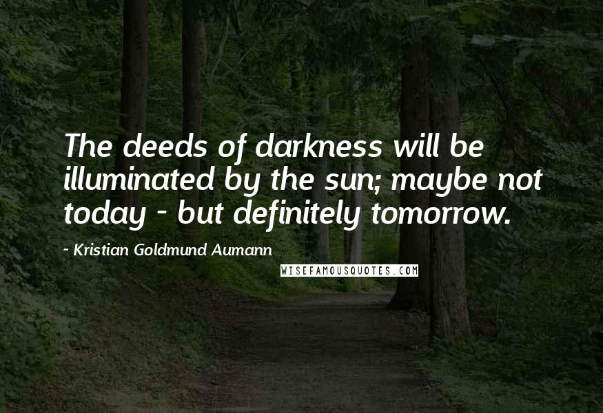 Kristian Goldmund Aumann Quotes: The deeds of darkness will be illuminated by the sun; maybe not today - but definitely tomorrow.