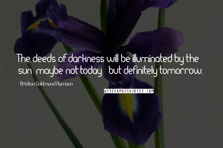 Kristian Goldmund Aumann Quotes: The deeds of darkness will be illuminated by the sun; maybe not today - but definitely tomorrow.