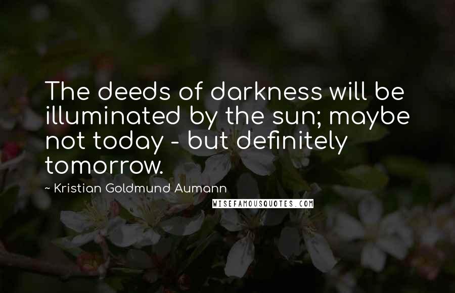 Kristian Goldmund Aumann Quotes: The deeds of darkness will be illuminated by the sun; maybe not today - but definitely tomorrow.