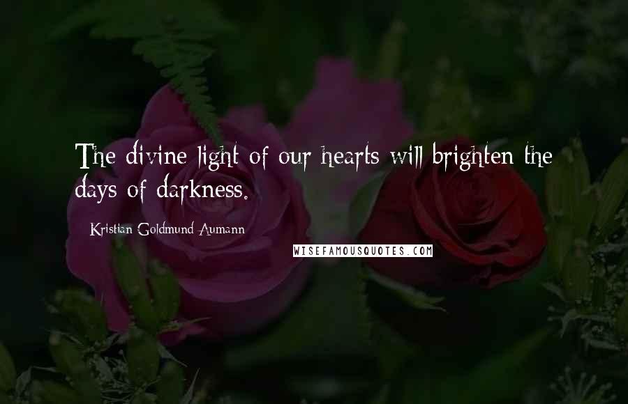 Kristian Goldmund Aumann Quotes: The divine light of our hearts will brighten the days of darkness.