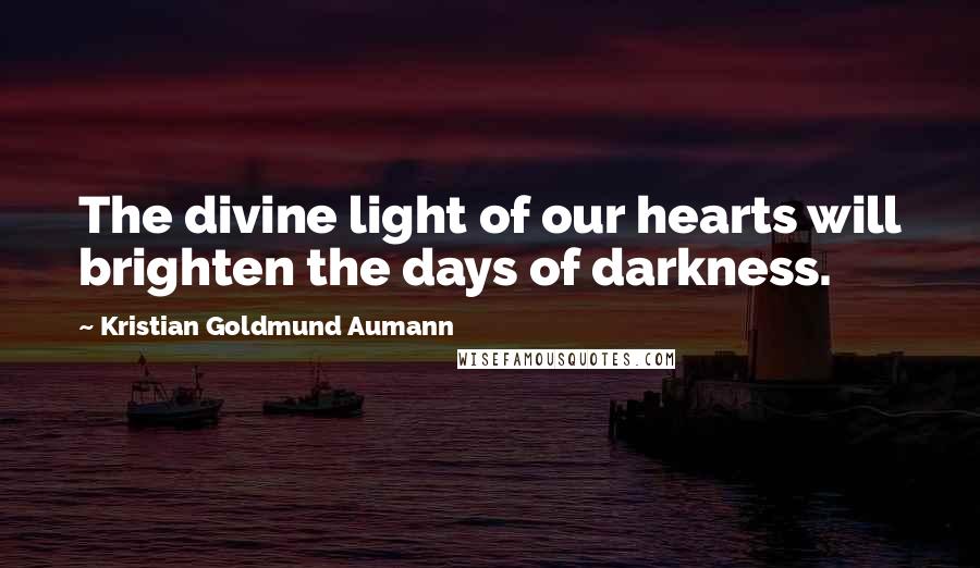Kristian Goldmund Aumann Quotes: The divine light of our hearts will brighten the days of darkness.
