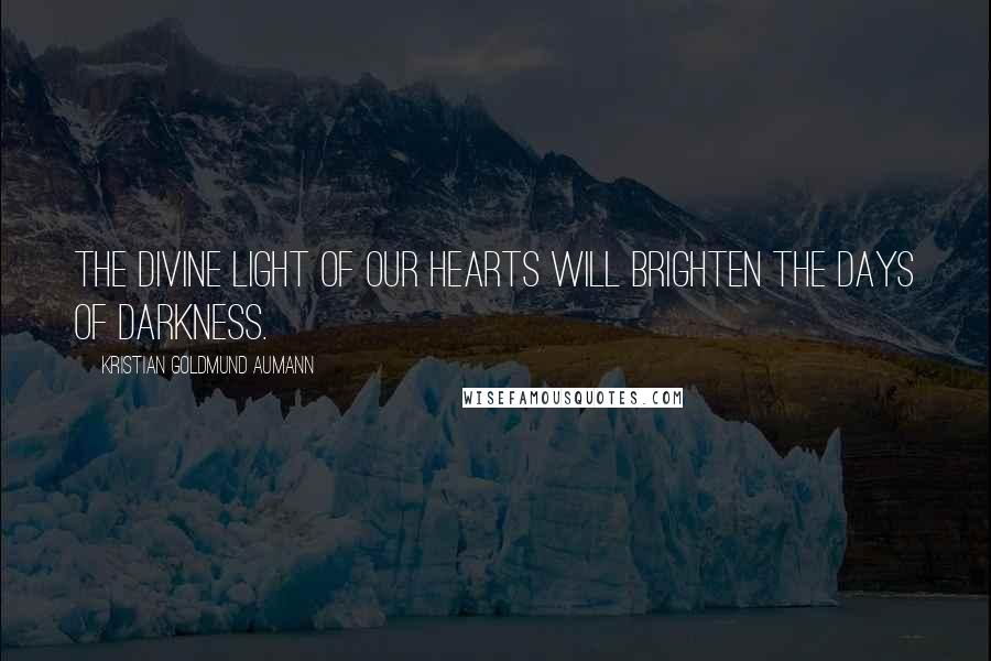 Kristian Goldmund Aumann Quotes: The divine light of our hearts will brighten the days of darkness.