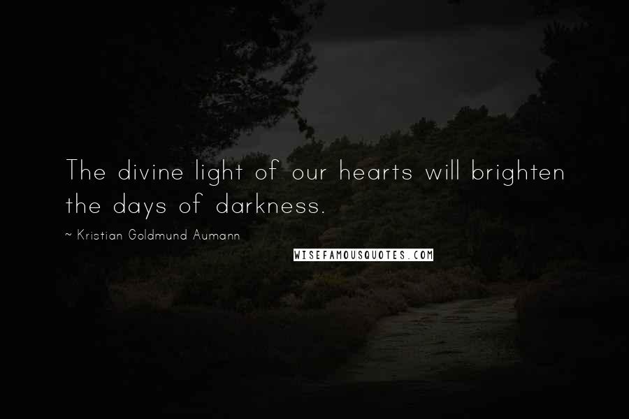 Kristian Goldmund Aumann Quotes: The divine light of our hearts will brighten the days of darkness.