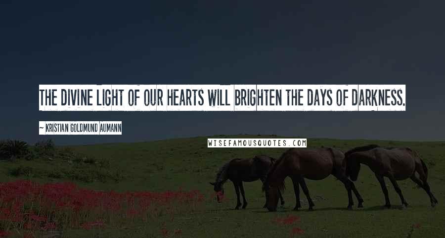 Kristian Goldmund Aumann Quotes: The divine light of our hearts will brighten the days of darkness.