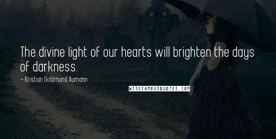 Kristian Goldmund Aumann Quotes: The divine light of our hearts will brighten the days of darkness.