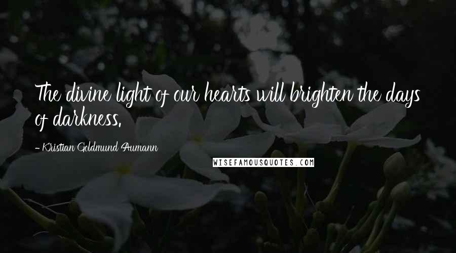 Kristian Goldmund Aumann Quotes: The divine light of our hearts will brighten the days of darkness.