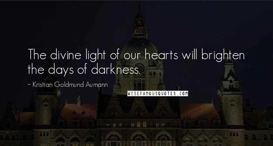 Kristian Goldmund Aumann Quotes: The divine light of our hearts will brighten the days of darkness.