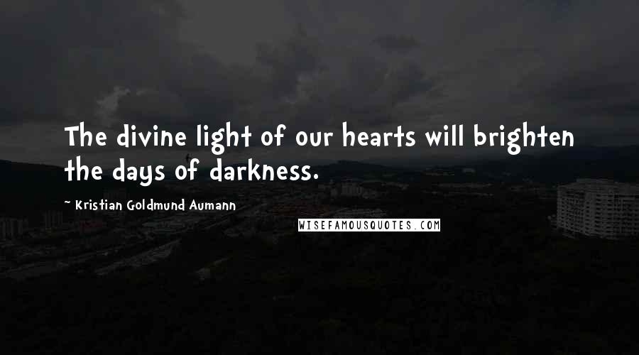 Kristian Goldmund Aumann Quotes: The divine light of our hearts will brighten the days of darkness.
