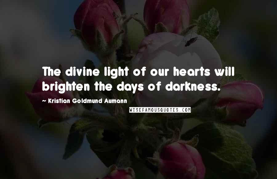 Kristian Goldmund Aumann Quotes: The divine light of our hearts will brighten the days of darkness.