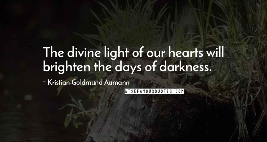 Kristian Goldmund Aumann Quotes: The divine light of our hearts will brighten the days of darkness.