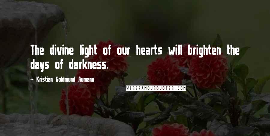 Kristian Goldmund Aumann Quotes: The divine light of our hearts will brighten the days of darkness.