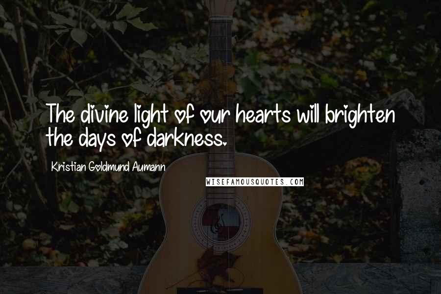 Kristian Goldmund Aumann Quotes: The divine light of our hearts will brighten the days of darkness.