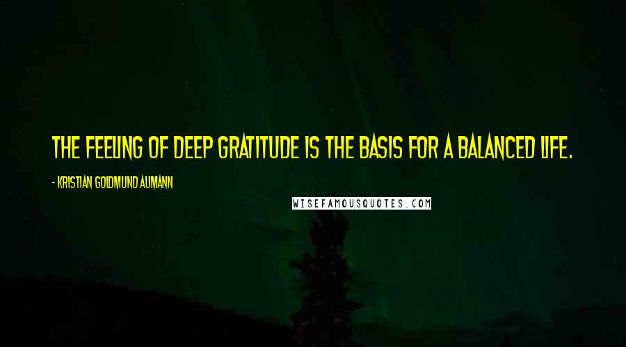 Kristian Goldmund Aumann Quotes: The feeling of deep gratitude is the basis for a balanced life.