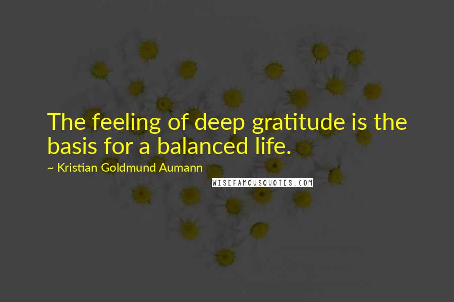 Kristian Goldmund Aumann Quotes: The feeling of deep gratitude is the basis for a balanced life.