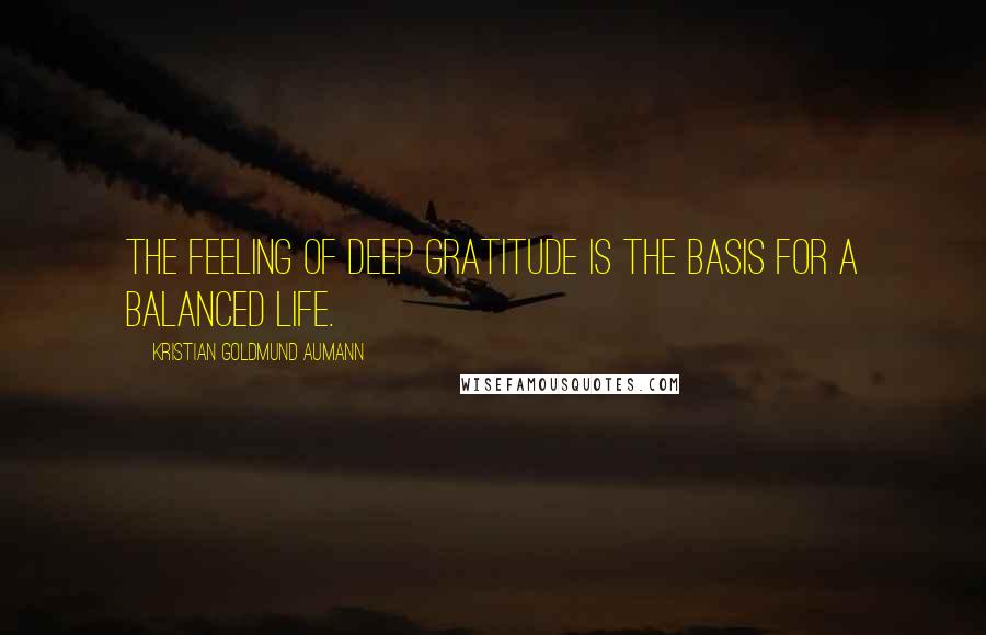 Kristian Goldmund Aumann Quotes: The feeling of deep gratitude is the basis for a balanced life.