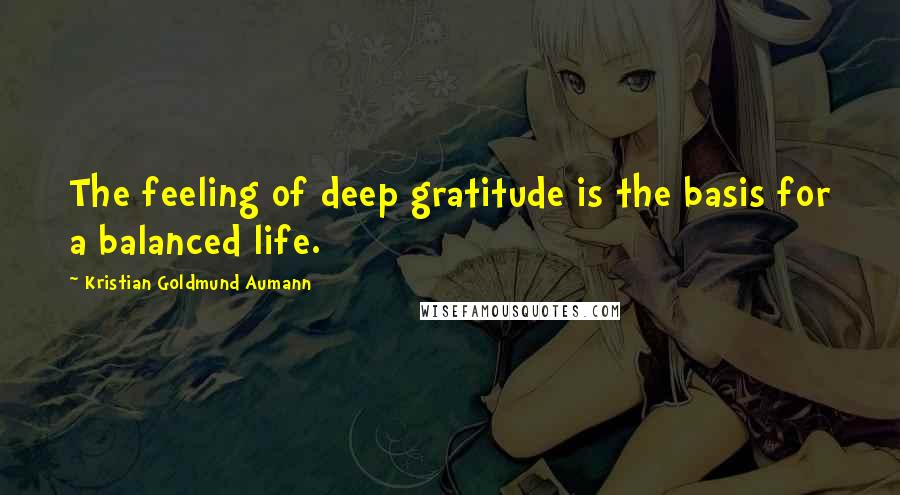 Kristian Goldmund Aumann Quotes: The feeling of deep gratitude is the basis for a balanced life.
