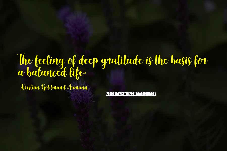 Kristian Goldmund Aumann Quotes: The feeling of deep gratitude is the basis for a balanced life.