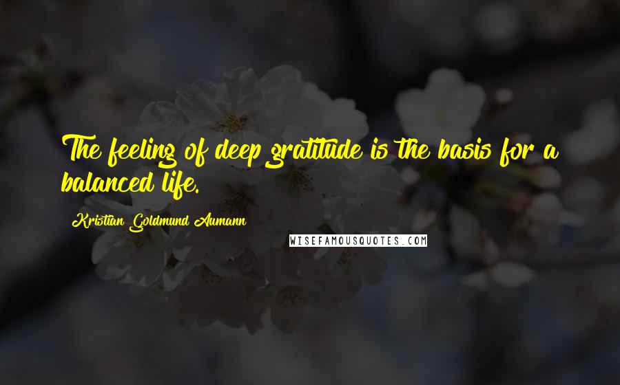 Kristian Goldmund Aumann Quotes: The feeling of deep gratitude is the basis for a balanced life.