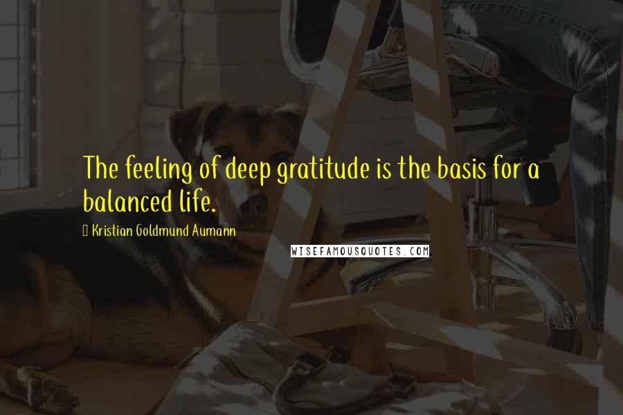 Kristian Goldmund Aumann Quotes: The feeling of deep gratitude is the basis for a balanced life.