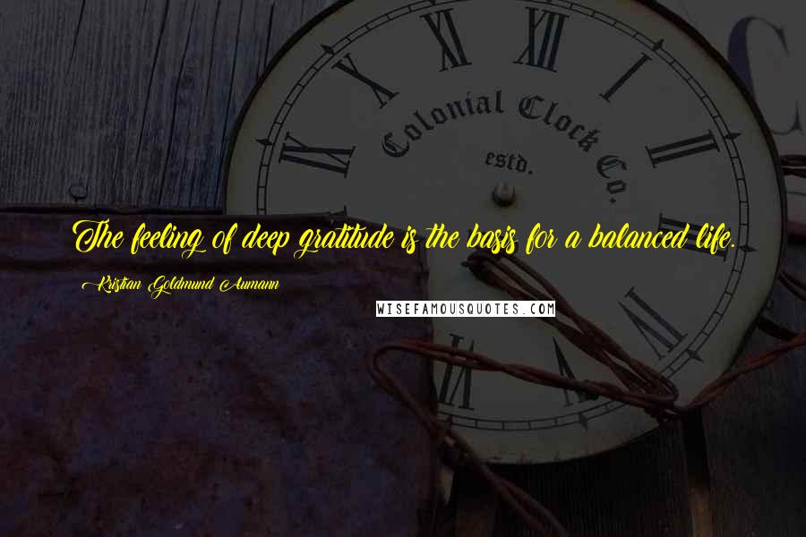 Kristian Goldmund Aumann Quotes: The feeling of deep gratitude is the basis for a balanced life.