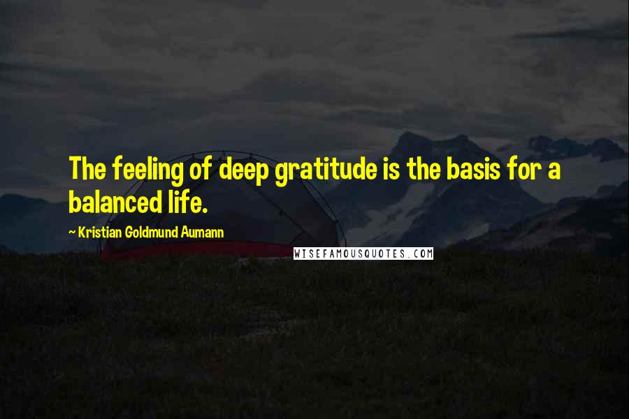 Kristian Goldmund Aumann Quotes: The feeling of deep gratitude is the basis for a balanced life.