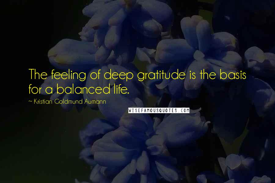 Kristian Goldmund Aumann Quotes: The feeling of deep gratitude is the basis for a balanced life.