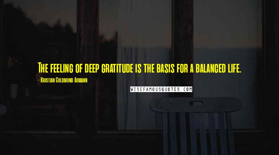 Kristian Goldmund Aumann Quotes: The feeling of deep gratitude is the basis for a balanced life.