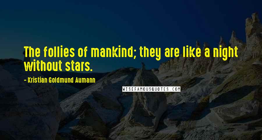 Kristian Goldmund Aumann Quotes: The follies of mankind; they are like a night without stars.