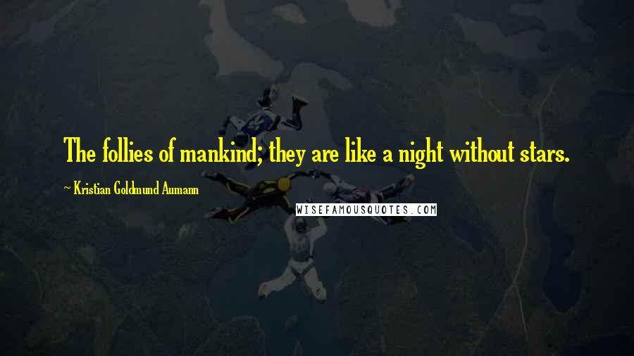 Kristian Goldmund Aumann Quotes: The follies of mankind; they are like a night without stars.