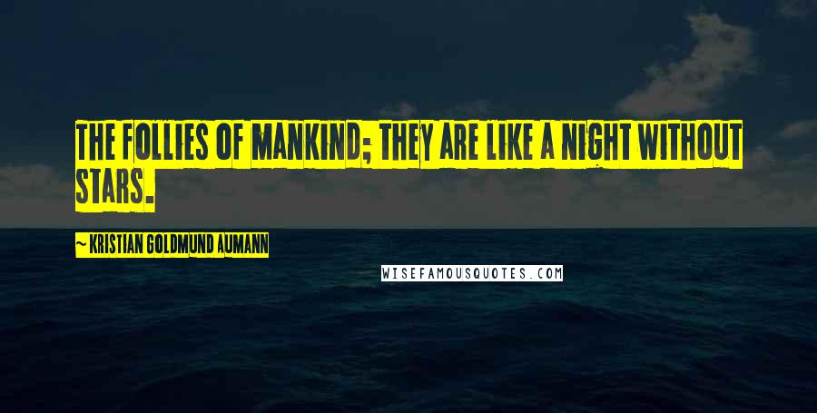 Kristian Goldmund Aumann Quotes: The follies of mankind; they are like a night without stars.