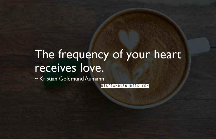 Kristian Goldmund Aumann Quotes: The frequency of your heart receives love.