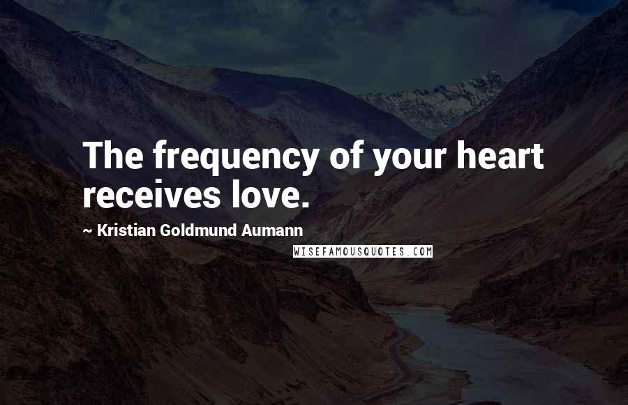 Kristian Goldmund Aumann Quotes: The frequency of your heart receives love.