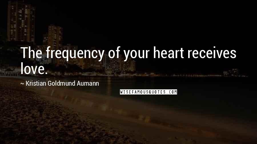 Kristian Goldmund Aumann Quotes: The frequency of your heart receives love.