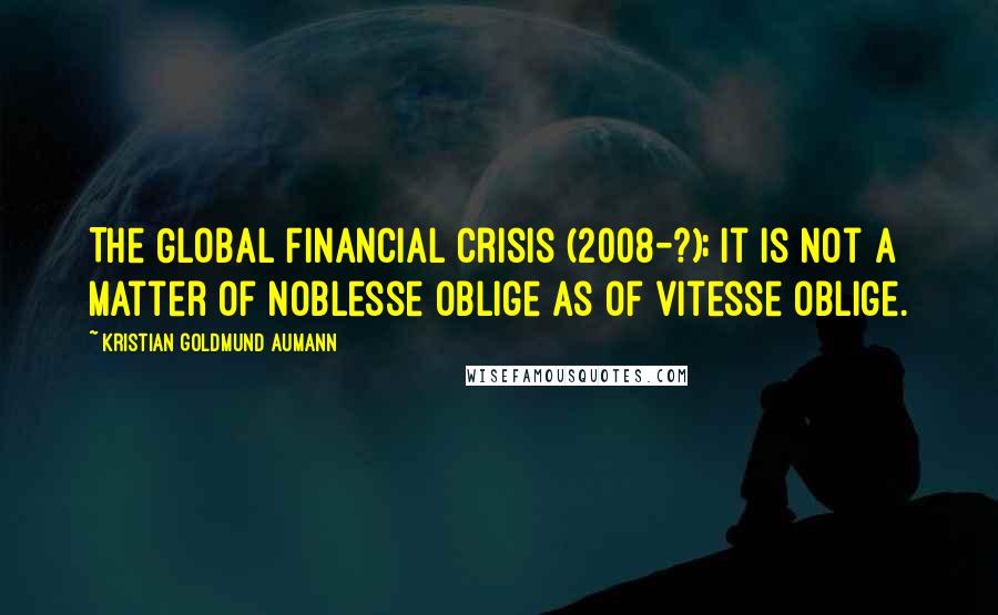 Kristian Goldmund Aumann Quotes: The Global Financial Crisis (2008-?); it is not a matter of noblesse oblige as of vitesse oblige.